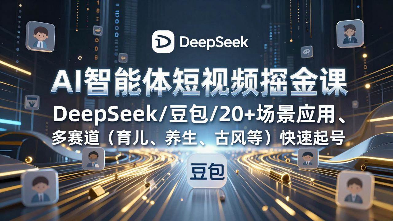 (17365期)AI智能体短视频掘金课,DeepSeek/豆包/20 场景应用、多赛道(育儿、养生、古风等)快速起号