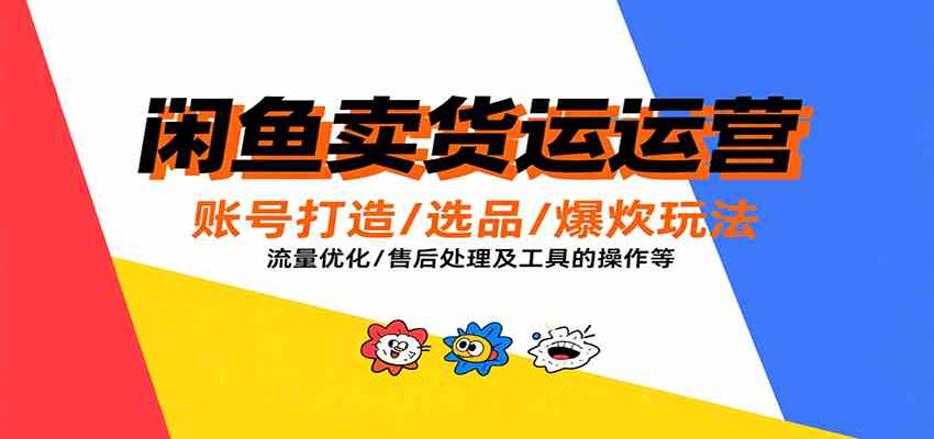 闲鱼卖货运营,账号打造/选品/爆款玩法/流量优化/售后处理及工具实操等