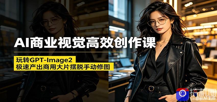 AI商业视觉高效创作课：玩转GPT-Image2，极速产出商用大片摆脱手动修图(更新)