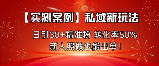 【实测案例】私域新玩法，日引30 精准粉，转化率50%，新人照做也能出单！
