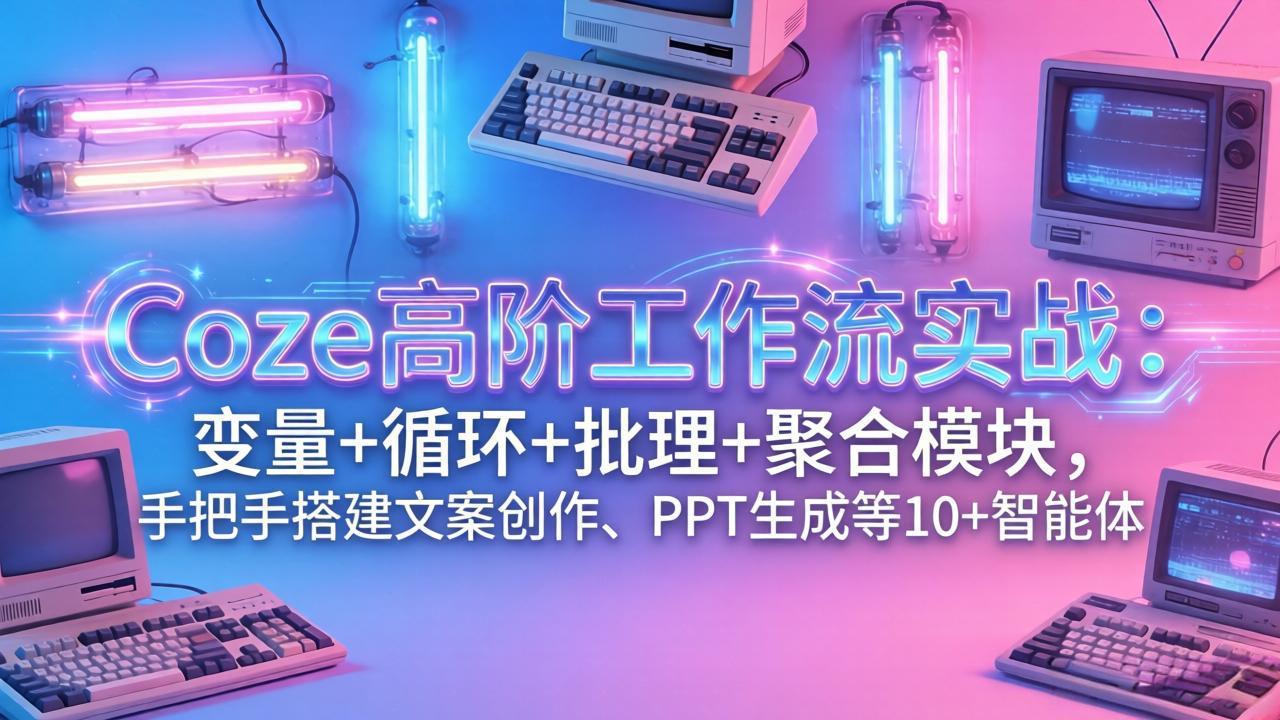 Coze高阶工作流实战：变量 循环 批处理 聚合模块，手把手搭建文案创作、PPT 生成等 10  智能体