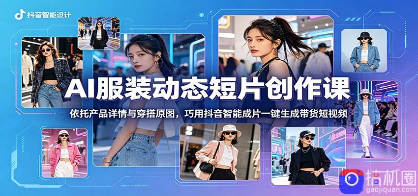 AI服装动态短片创作课：依托产品详情与穿搭原图，巧用抖音智能成片一键生成带货短视频