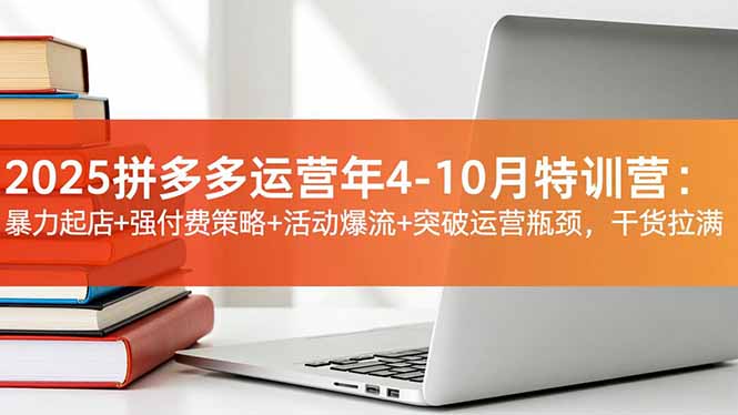 2025拼多多运营年4-10月特训营：暴力起店 强付费策略 活动爆流 突破运营瓶颈，干货拉满