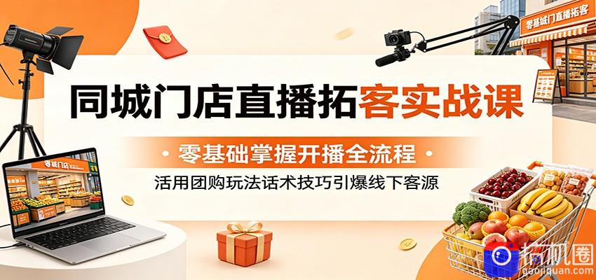 同城门店直播拓客实战课：零基础掌握开播全流程，活用团购玩法话术技巧引爆线下客源