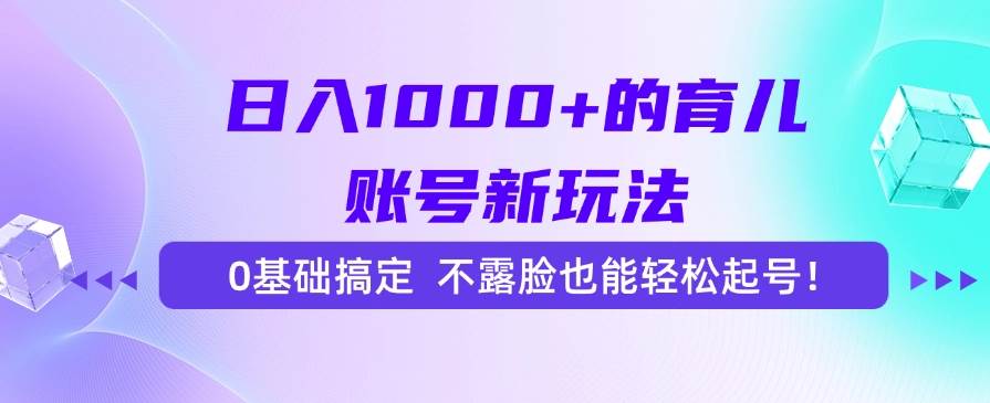 （15272期）日入1000 的育儿账号新玩法，0基础搞定，不露脸也能轻松起号！