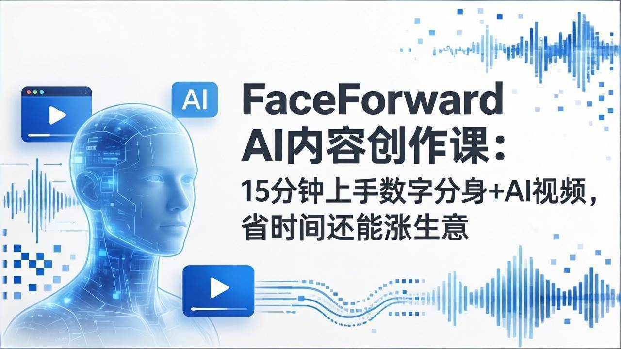 （17681期）FaceForward AI内容创作课：15分钟上手数字分身 AI视频，省时间还能涨生意