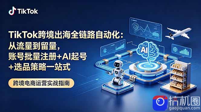 TikTok跨境出海全链路自动化：从流量到留量，账号批量注册 AI起号 选品策略一站式