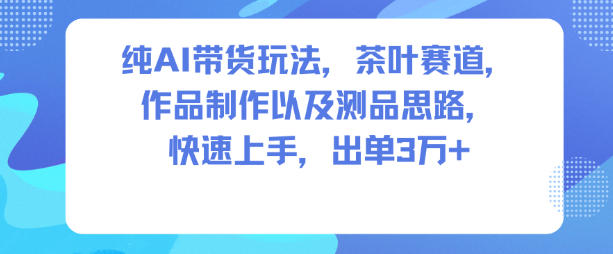 纯AI带货玩法，茶叶赛道，制作以及思路，快速上手，出单3W 