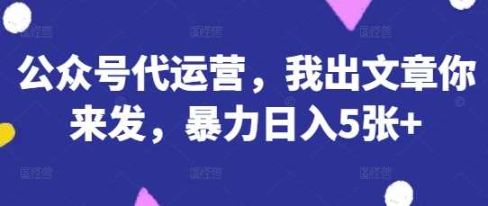 公众号代运营，我出文章你来发，暴力日入5张 【揭秘】