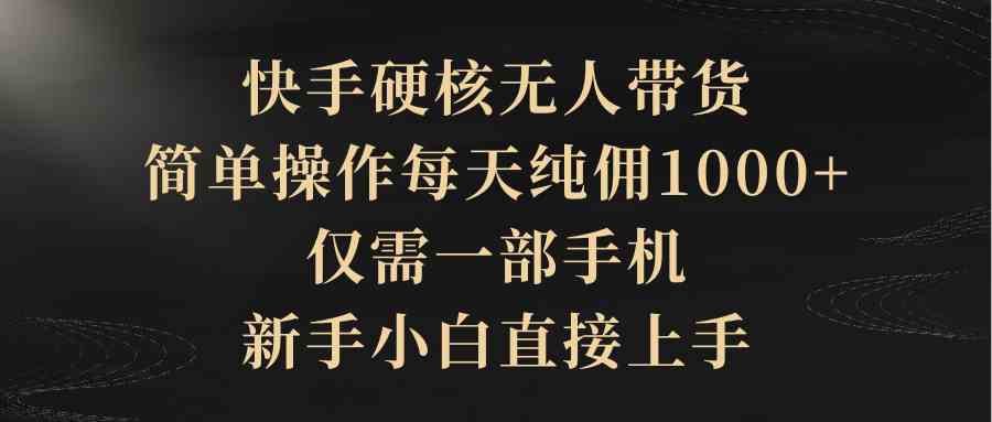 （9862期）快手硬核无人带货，简单操作每天纯佣1000 ,仅需一部手机，新手小白直接上手