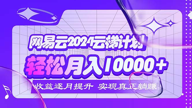 （12439期）2024网易云云梯计划 每月躺赚5000 