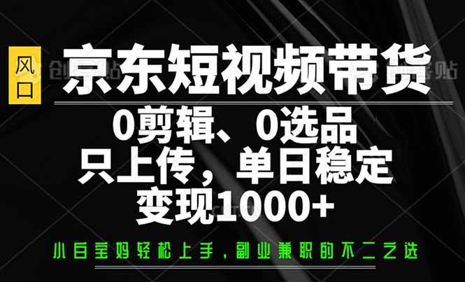 (14304期)京东短视频带货,0剪辑,0选品,只需上传素材,单日稳定变现1000