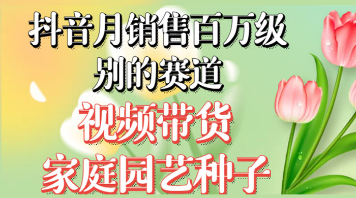 抖音带货家庭园艺种子，月销售百万级别的赛道，无需实拍小白可做