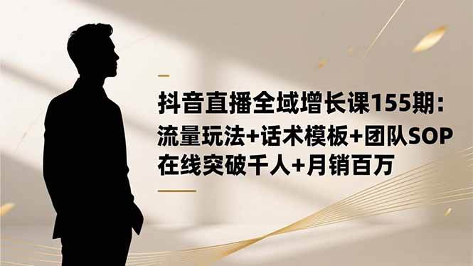 （16586期）抖音直播全域增长课155期：流量玩法 话术模板 团队SOP，在线突破千人 …