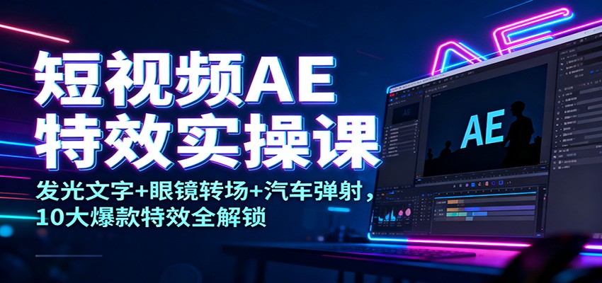 短视频AE特效实操课：发光文字 眼镜转场 汽车弹射，10大爆款特效全解锁