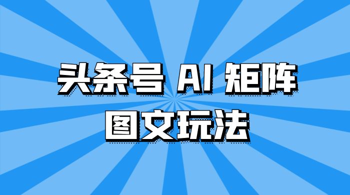 头条号 AI 矩阵图文玩法，单号日入 200 ，可矩阵放大