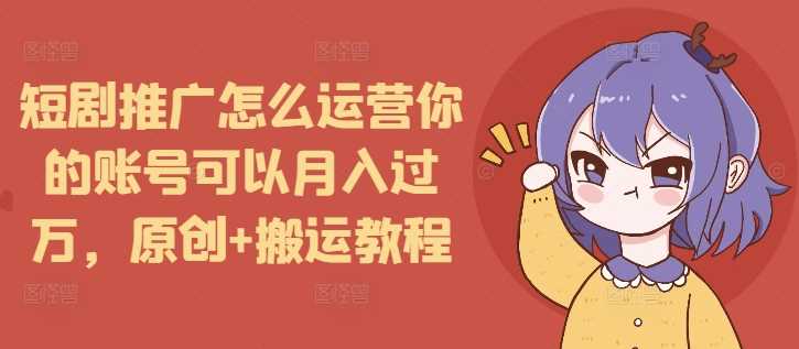 短剧推广怎么运营你的账号可以月入过万，原创 搬运教程