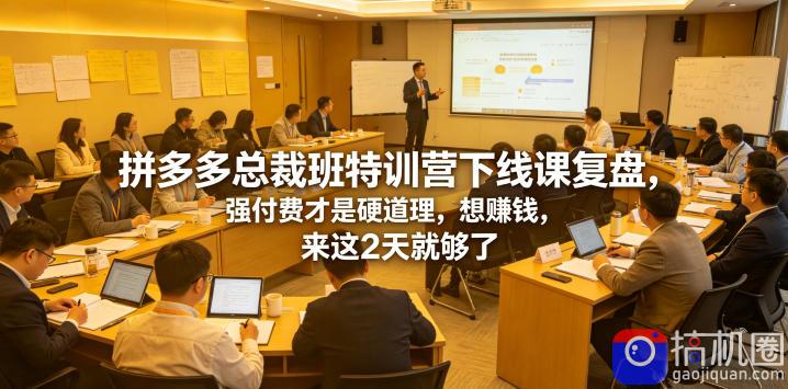 拼多多总裁班特训营下线课复盘,强付费才是硬道理,想賺钱,来这2天就够了