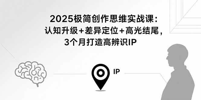 (15928期)2025极简创作思维实战课:认知升级 差异定位 高光结尾,3个月打造高辨识IP