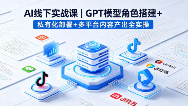 AI线下实战课，GPT模型角色搭建 私有化部署 多平台内容产出全实操