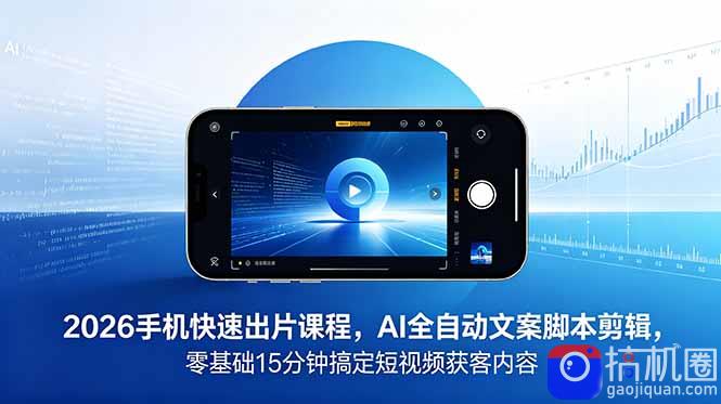 2026 手机快速出片课程，AI 全自动文案脚本剪辑，零基础 15 分钟搞定短视频获客内容