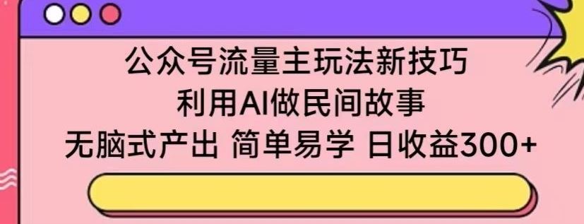 公众号流量主玩法新技巧，利用AI做民间故事 ，无脑式产出，简单易学，日收益300 【揭秘】