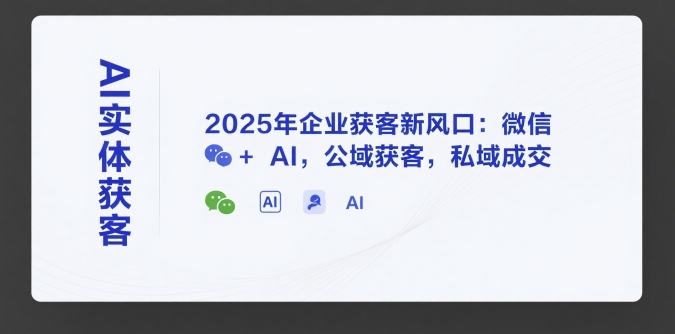 AI实体获客，2025年企业获客新风口：微信  AI，公域获客，私域成交