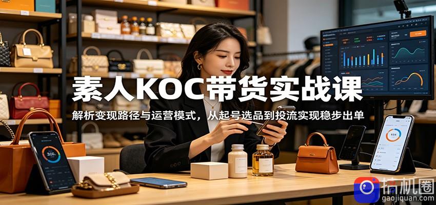 素人KOC带货实战课：解析变现路径与运营模式，从起号选品到投流实现稳步出单
