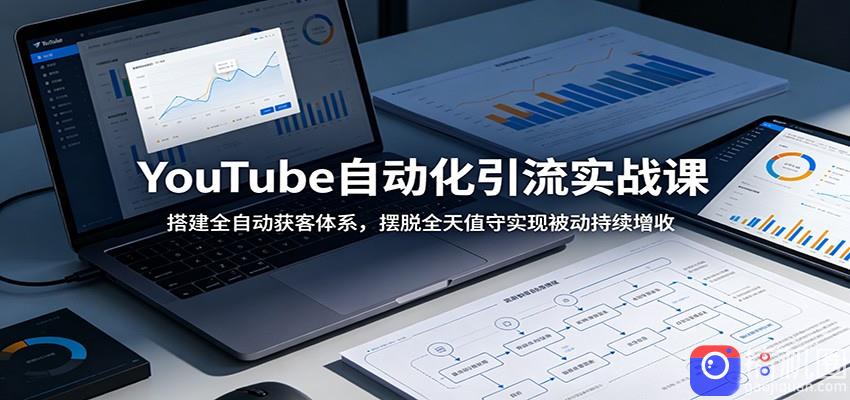 YouTube自动化引流实战课：搭建全自动获客体系，摆脱全天值守实现被动持续增收