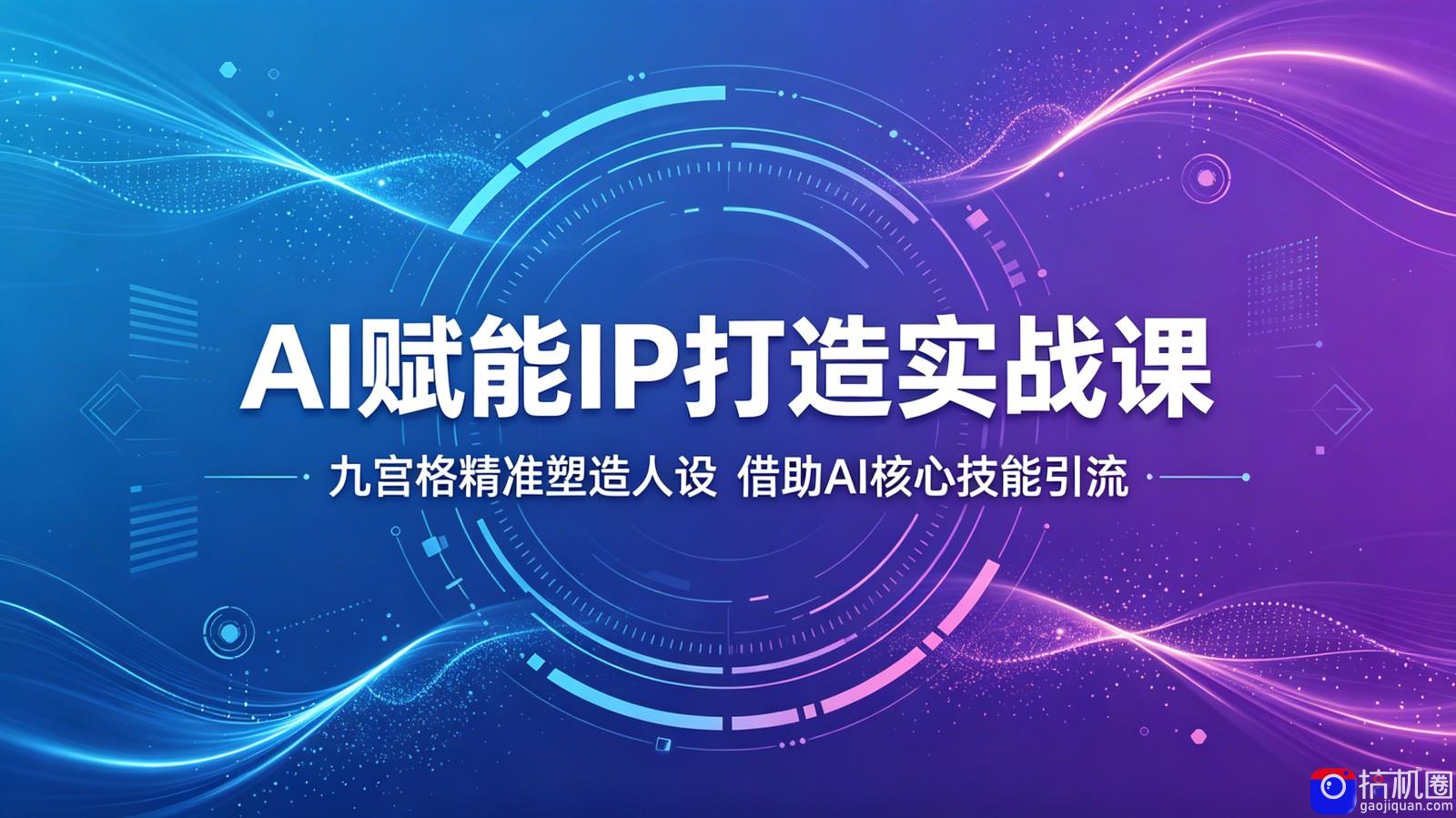 AI赋能IP打造实战课：九宫格精准塑造人设，借助AI核心技能引流