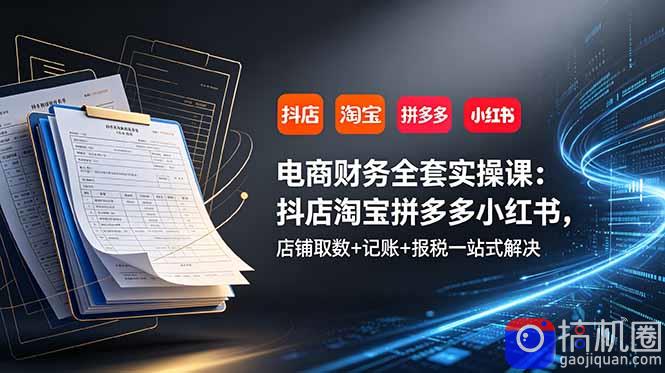 电商财务全套实操课：抖店淘宝拼多多小红书，店铺取数 记账 报税一站式解决