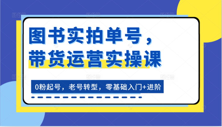 图书实拍单号，带货运营实操课：0粉起号，老号转型，零基础入门 进阶
