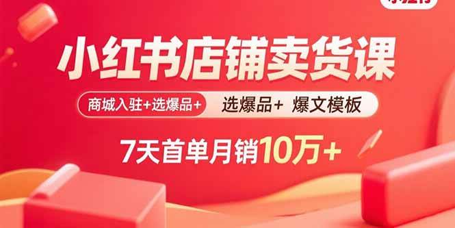 （15955期）小红书店铺卖货课：商城入驻 选爆品 爆文模板，7天首单月销10万 