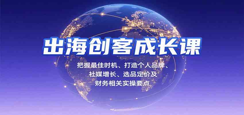 出海创客成长课，把握最佳时机、打造个人品牌、社媒增长、选品定价及财务相关实操要点