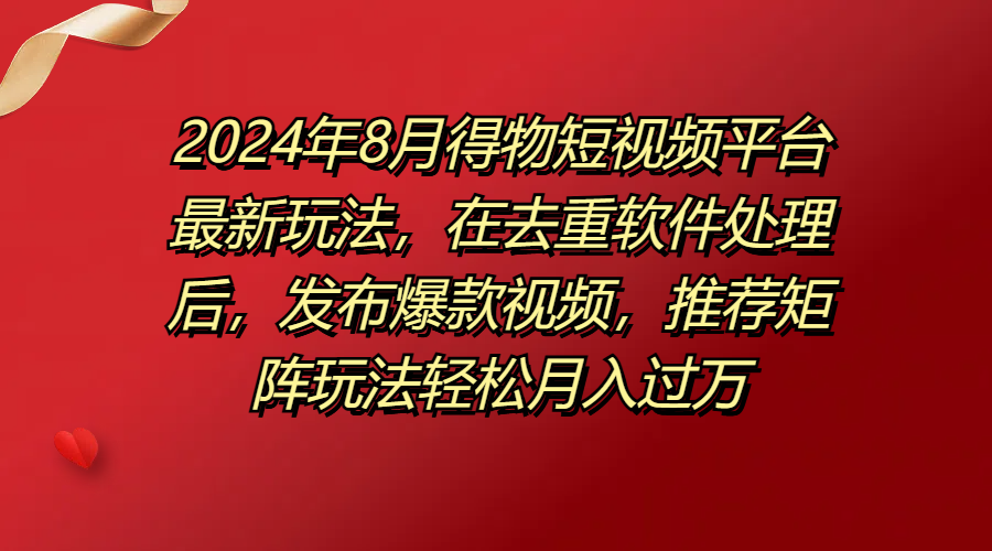 2024年8月得物短视频平台最新玩法，在去重软件处理后，发布爆款视频，推荐矩阵玩法轻松月入过万