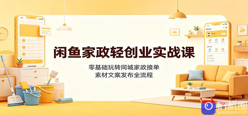 闲鱼家政轻创业实战课：零基础玩转同城家政接单，素材文案发布全流程