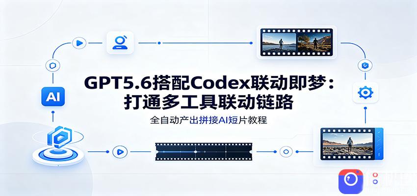 GPT5.6搭配Codex联动即梦：打通多工具联动链路，全自动产出拼接AI短片教程