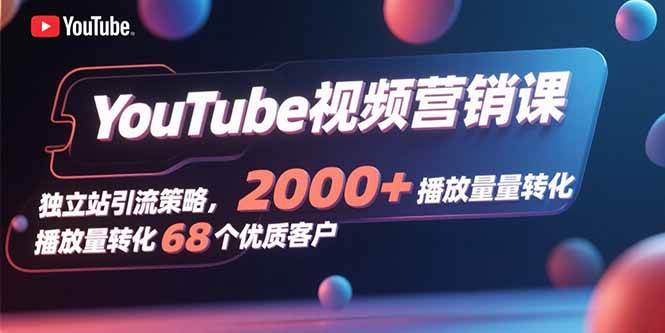 （15740期）YouTube视频营销课，独立站引流策略，2000 播放量转化68个优质客户