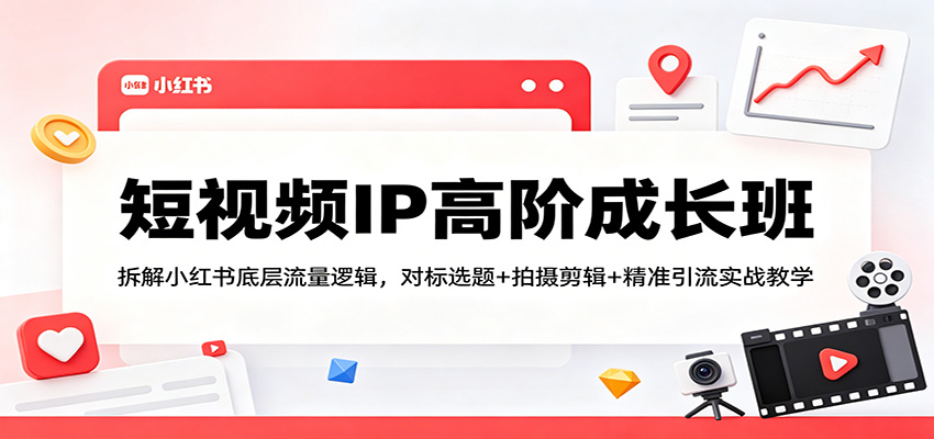 短视频IP高阶成长班：拆解小红书底层流量逻辑，对标选题 拍摄剪辑  精准引流实战教学