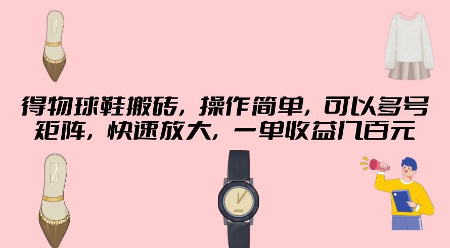 得物球鞋搬砖，操作简单，可以多号矩阵，快速放大，一单收益几百元