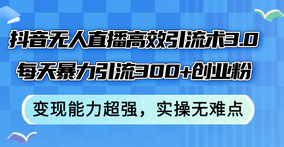 （12343期）抖音无人直播高效引流术3.0，每天暴力引流300 创业粉，变现能力超强，…