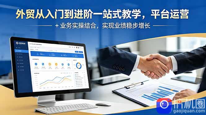 外贸从入门到进阶一站式教学,平台运营 业务实操结合,实现业绩稳步增长