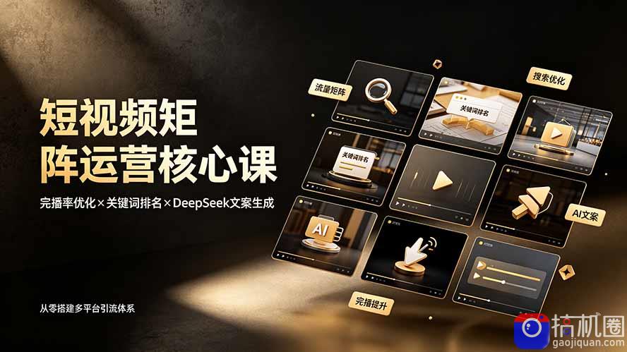 短视频矩阵运营核心课：完播率优化×关键词排名×DeepSeek文案生成，从零搭建多平台引流体系