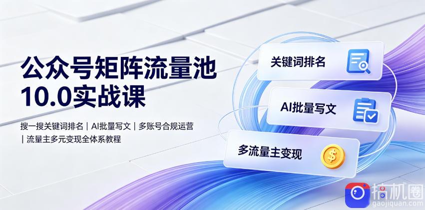 公众号矩阵流量池10.0实战课|搜一搜关键词排名、AI批量写文、多账号合规运营、流量主多元变现全体系教程