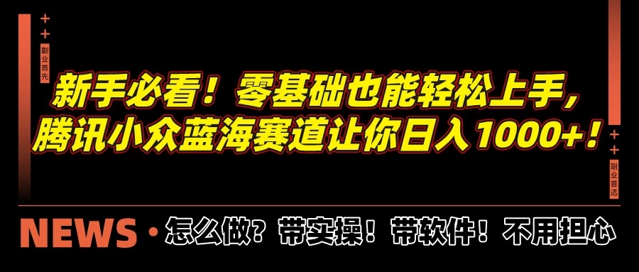 新手必看！零基础也能轻松上手，腾讯小众蓝海赛道让你日入1000 ！