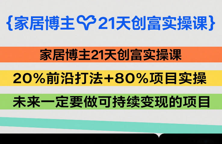 家居博主21天创富实操课，20%前沿打法 80%项目实操，未来一定要做可持续变现的项目