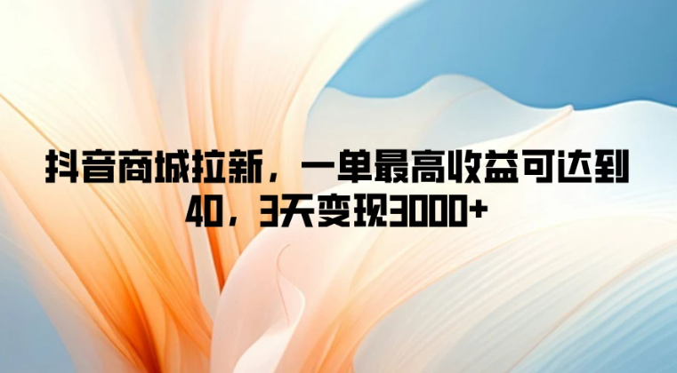 抖音商城拉新，一单最高收益可达到40，3天变现3000 