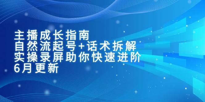 主播成长指南：自然流起号 话术拆解，实操录屏助你快速进阶（6月更新）