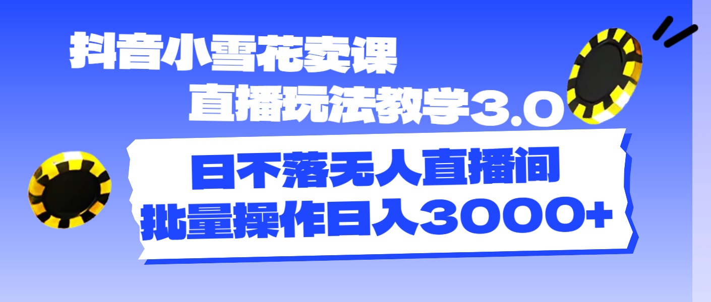 （11595期）抖音小雪花卖课直播玩法教学3.0，日不落无人直播间，批量操作日入3000 