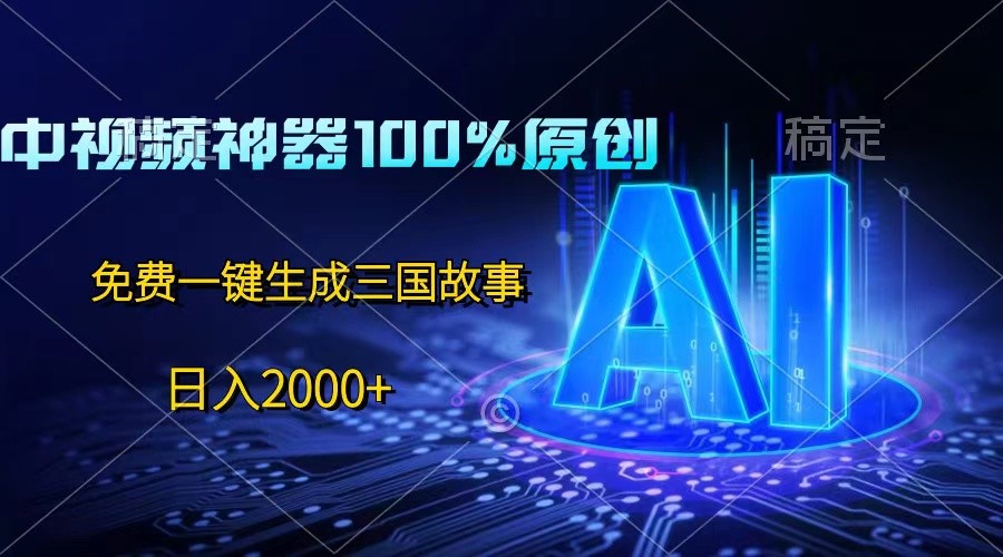 中视频神器100%过原创，免费AI一键生成三国故事，日入2000 